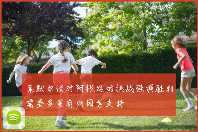 莱默尔谈对阿根廷的挑战强调胜利需要多重有利因素支持