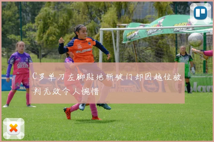C罗单刀左脚贴地斩破门却因越位被判无效令人惋惜