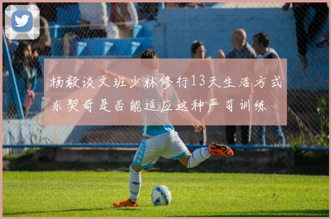 杨毅谈文班少林修行13天生活方式东契奇是否能适应这种严苛训练