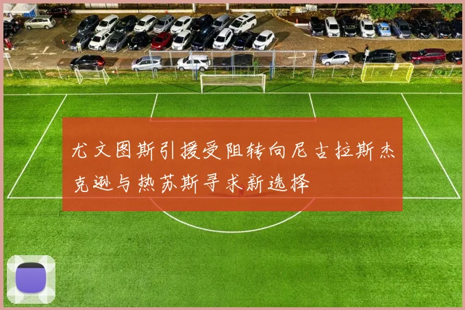 尤文图斯引援受阻转向尼古拉斯杰克逊与热苏斯寻求新选择