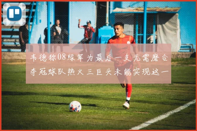韦德称08绿军为最后一支无需磨合夺冠球队热火三巨头未能实现这一目标