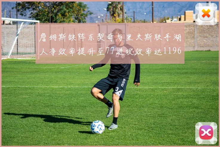 詹姆斯缺阵东契奇与里夫斯联手湖人净效率提升至77进攻效率达1196