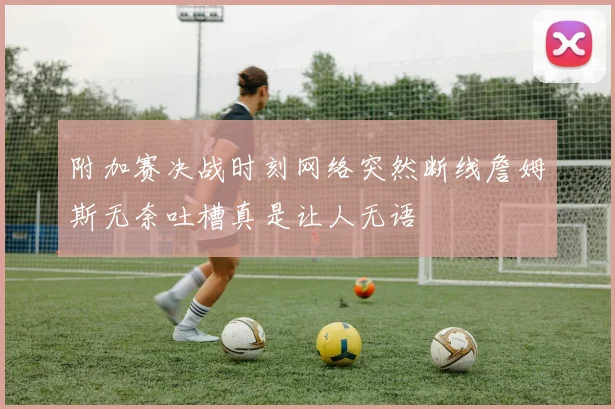 附加赛决战时刻网络突然断线詹姆斯无奈吐槽真是让人无语