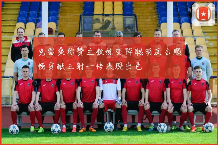 克雷桑称赞主教练变阵聪明反击顺畅贡献三射一传表现出色