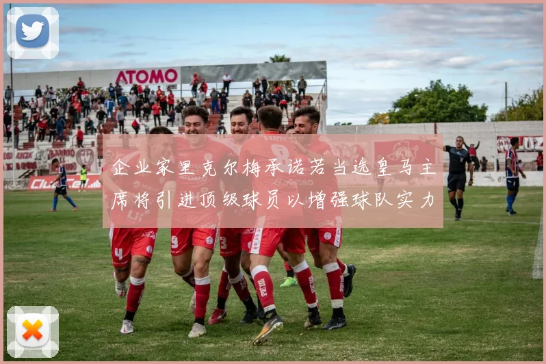 企业家里克尔梅承诺若当选皇马主席将引进顶级球员以增强球队实力
