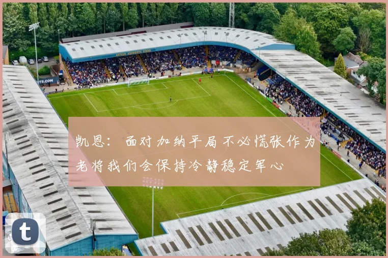 凯恩：面对加纳平局不必慌张作为老将我们会保持冷静稳定军心