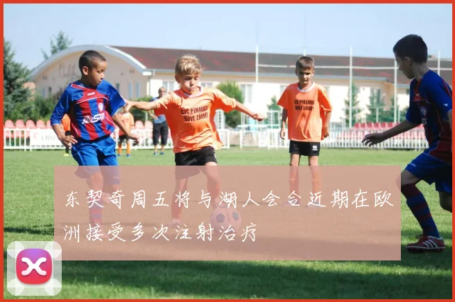 东契奇周五将与湖人会合近期在欧洲接受多次注射治疗
