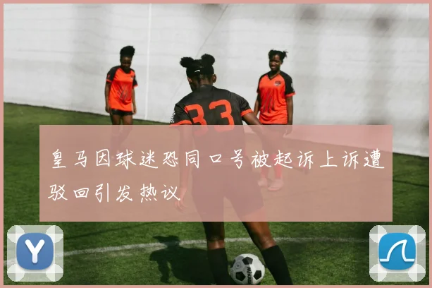 皇马因球迷恐同口号被起诉上诉遭驳回引发热议