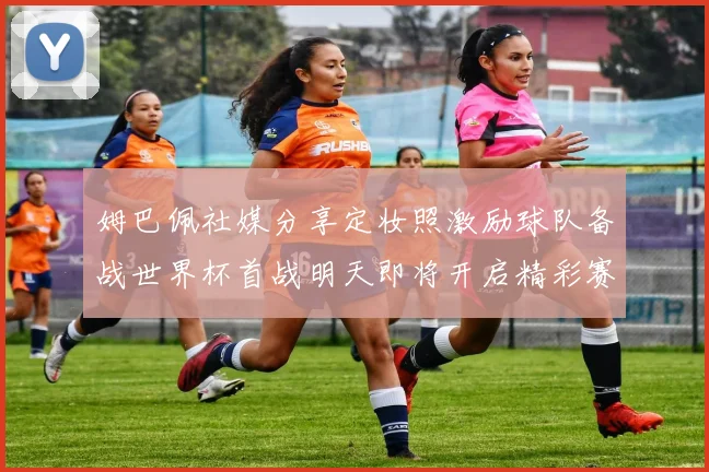 姆巴佩社媒分享定妆照激励球队备战世界杯首战明天即将开启精彩赛事