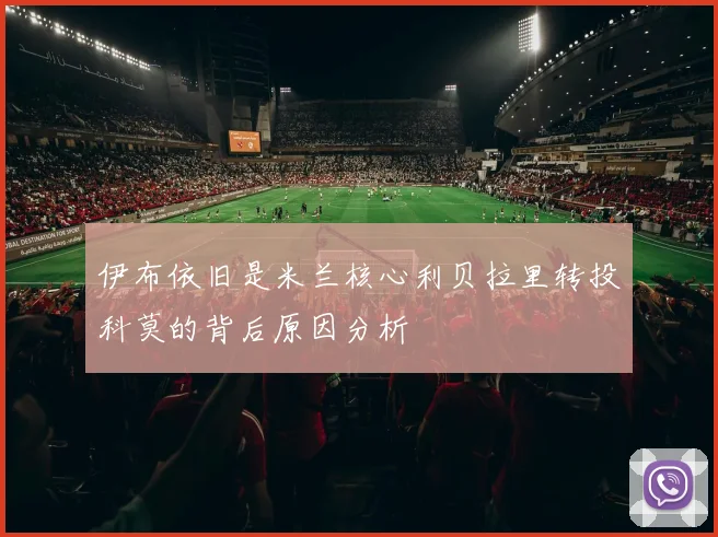 伊布依旧是米兰核心利贝拉里转投科莫的背后原因分析