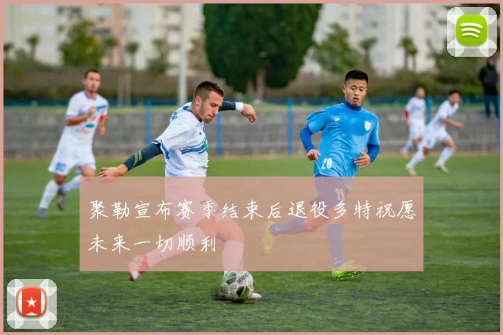聚勒宣布赛季结束后退役多特祝愿未来一切顺利