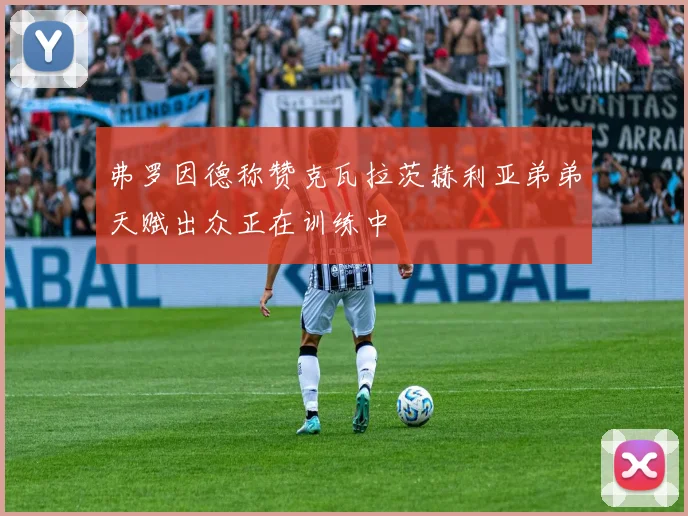 弗罗因德称赞克瓦拉茨赫利亚弟弟天赋出众正在训练中