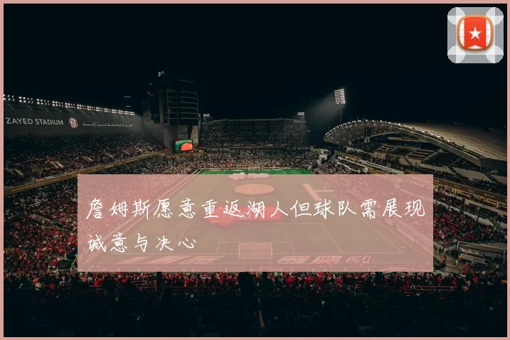 詹姆斯愿意重返湖人但球队需展现诚意与决心