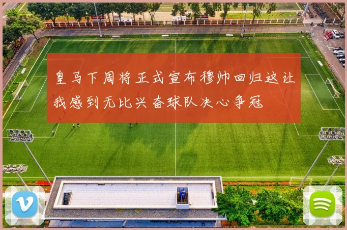 皇马下周将正式宣布穆帅回归这让我感到无比兴奋球队决心争冠