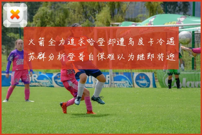 火箭全力追求哈登却遭乌度卡冷遇苏群分析登哥自保难以为继即将迎来抢七大战