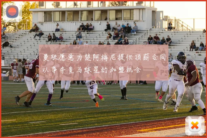 曼联愿意为楚阿梅尼提供顶薪合同以争夺皇马球星的加盟机会