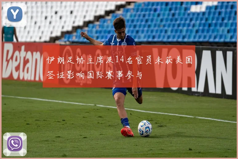 伊朗足协主席及14名官员未获美国签证影响国际赛事参与