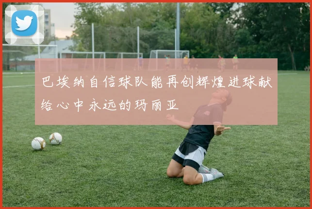 巴埃纳自信球队能再创辉煌进球献给心中永远的玛丽亚