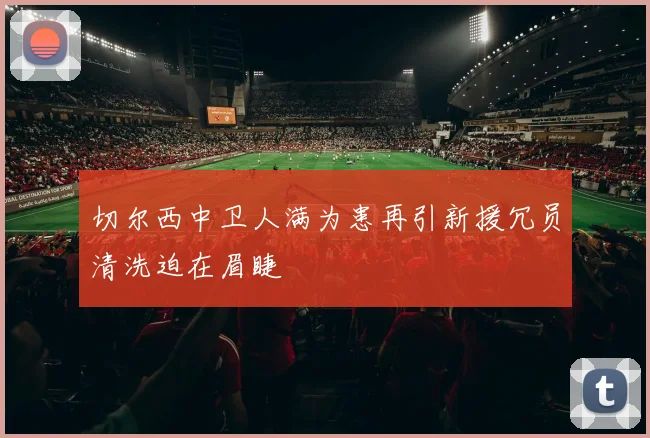 切尔西中卫人满为患再引新援冗员清洗迫在眉睫