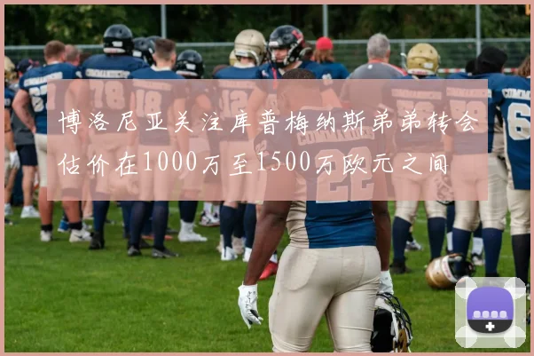 博洛尼亚关注库普梅纳斯弟弟转会估价在1000万至1500万欧元之间