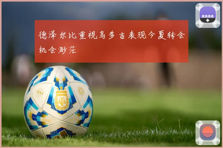 德泽尔比重视乌多吉表现今夏转会机会渺茫