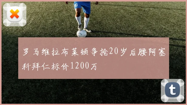 罗马维拉布莱顿争抢20岁后腰阿塞科拜仁标价1200万