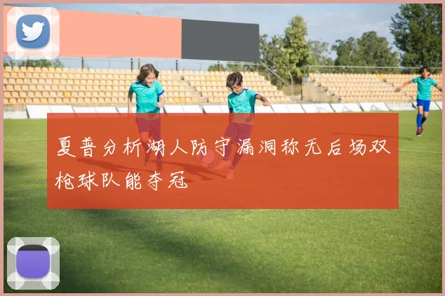 夏普分析湖人防守漏洞称无后场双枪球队能夺冠