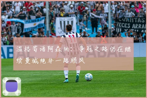 温格寄语阿森纳：争冠之路仍在继续曼城绝非一路顺风