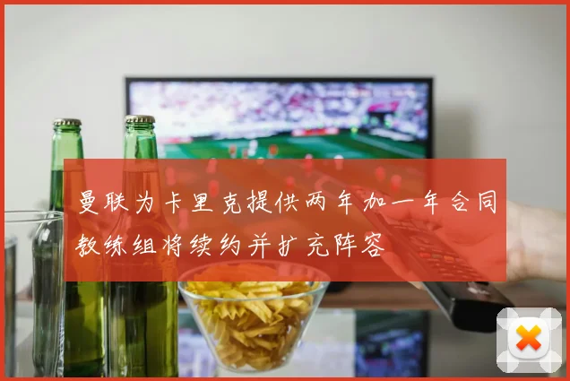 曼联为卡里克提供两年加一年合同教练组将续约并扩充阵容