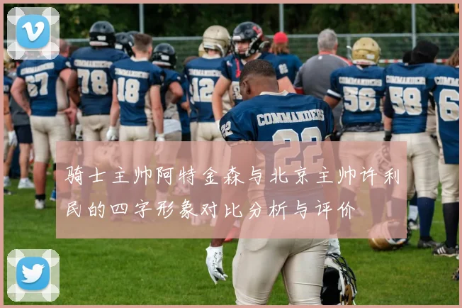 骑士主帅阿特金森与北京主帅许利民的四字形象对比分析与评价