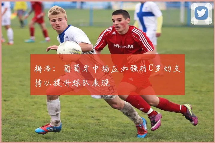 梅洛：葡萄牙中场应加强对C罗的支持以提升球队表现