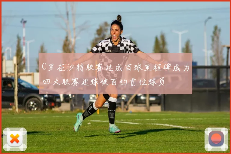 C罗在沙特联赛达成百球里程碑成为四大联赛进球破百的首位球员