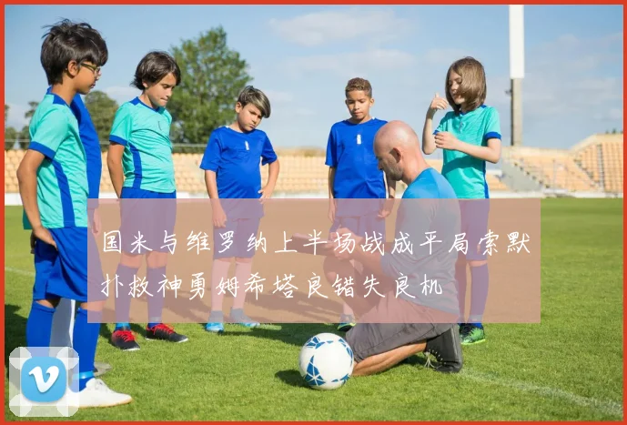 国米与维罗纳上半场战成平局索默扑救神勇姆希塔良错失良机